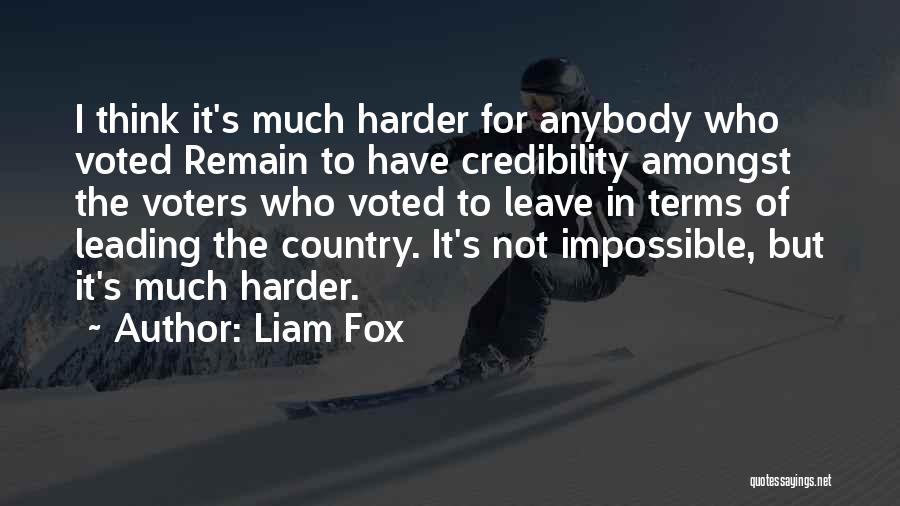 Liam Fox Quotes: I Think It's Much Harder For Anybody Who Voted Remain To Have Credibility Amongst The Voters Who Voted To Leave