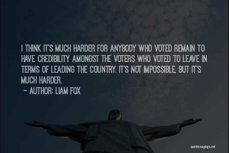 Liam Fox Quotes: I Think It's Much Harder For Anybody Who Voted Remain To Have Credibility Amongst The Voters Who Voted To Leave