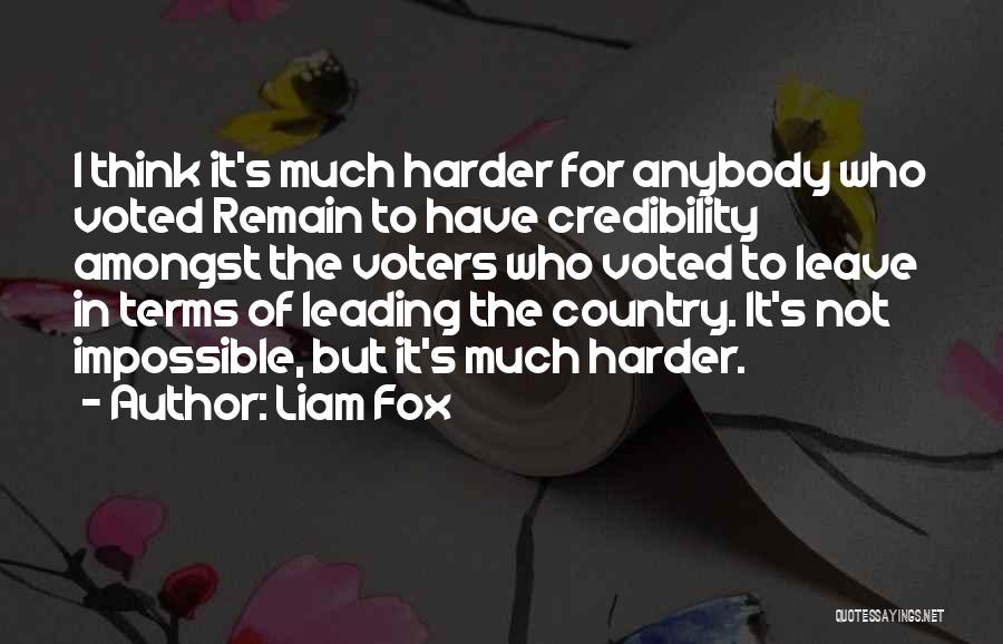 Liam Fox Quotes: I Think It's Much Harder For Anybody Who Voted Remain To Have Credibility Amongst The Voters Who Voted To Leave