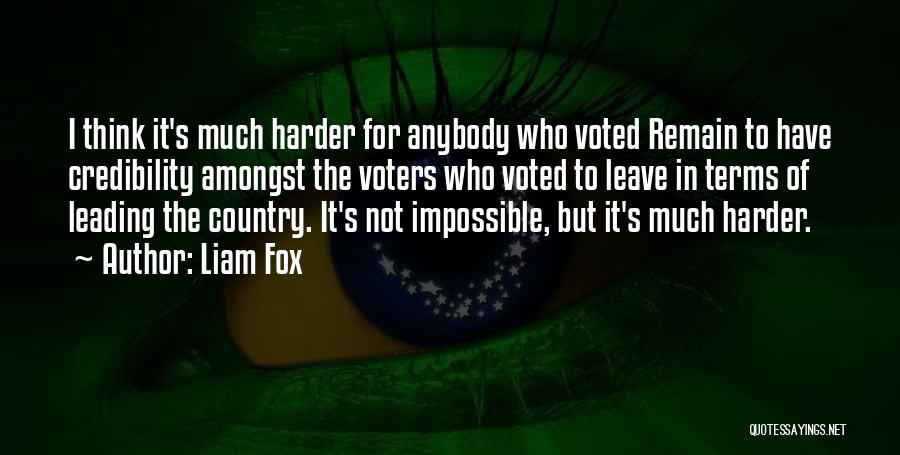 Liam Fox Quotes: I Think It's Much Harder For Anybody Who Voted Remain To Have Credibility Amongst The Voters Who Voted To Leave