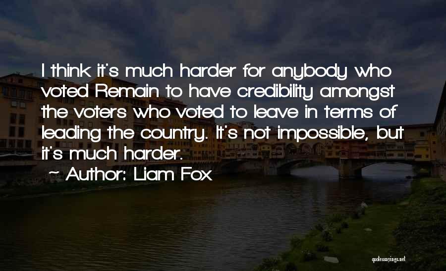Liam Fox Quotes: I Think It's Much Harder For Anybody Who Voted Remain To Have Credibility Amongst The Voters Who Voted To Leave