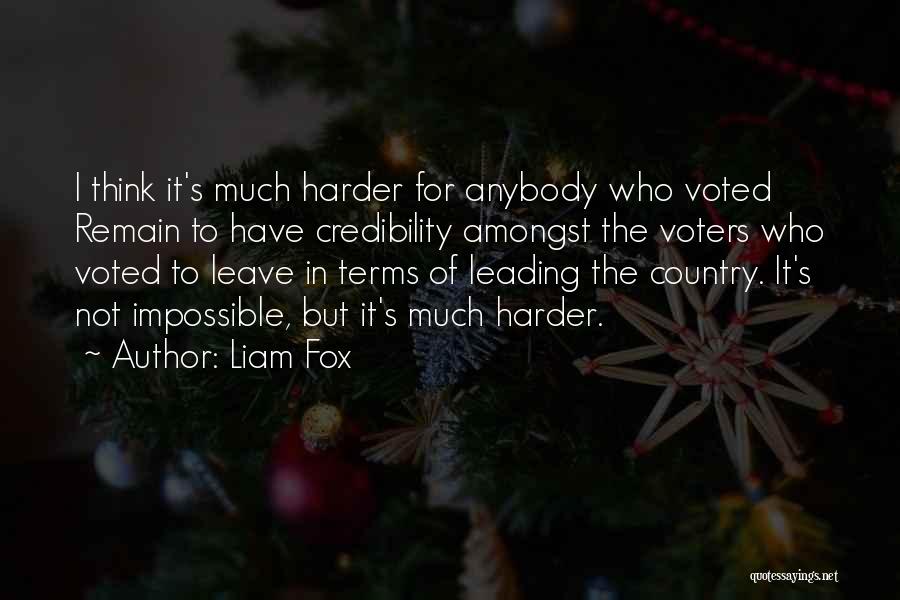 Liam Fox Quotes: I Think It's Much Harder For Anybody Who Voted Remain To Have Credibility Amongst The Voters Who Voted To Leave