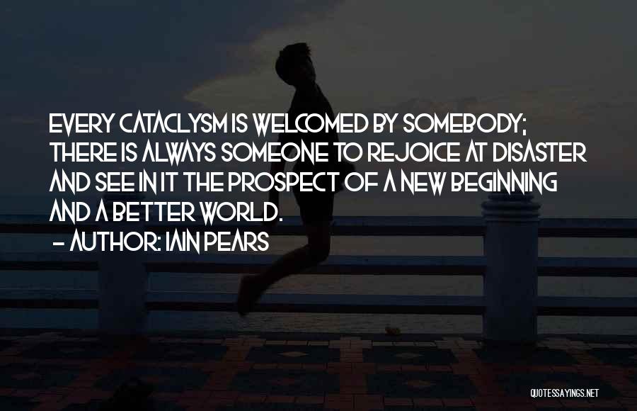 Iain Pears Quotes: Every Cataclysm Is Welcomed By Somebody; There Is Always Someone To Rejoice At Disaster And See In It The Prospect