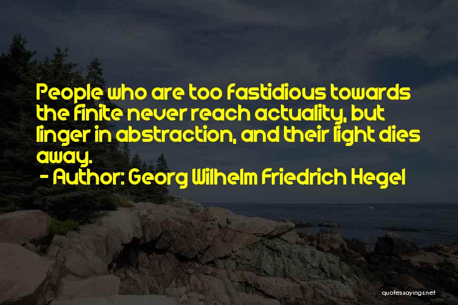 Georg Wilhelm Friedrich Hegel Quotes: People Who Are Too Fastidious Towards The Finite Never Reach Actuality, But Linger In Abstraction, And Their Light Dies Away.