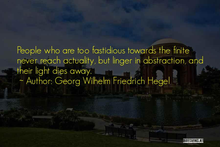 Georg Wilhelm Friedrich Hegel Quotes: People Who Are Too Fastidious Towards The Finite Never Reach Actuality, But Linger In Abstraction, And Their Light Dies Away.