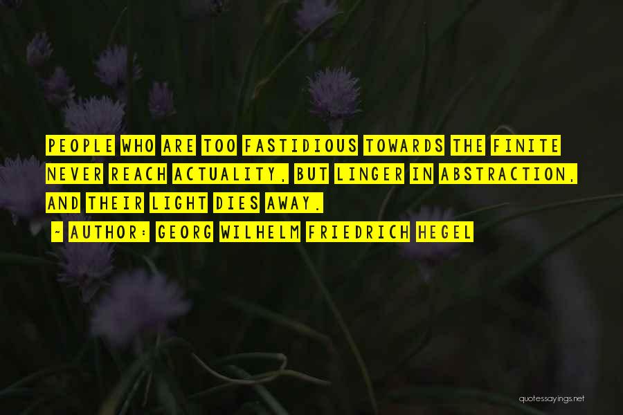 Georg Wilhelm Friedrich Hegel Quotes: People Who Are Too Fastidious Towards The Finite Never Reach Actuality, But Linger In Abstraction, And Their Light Dies Away.