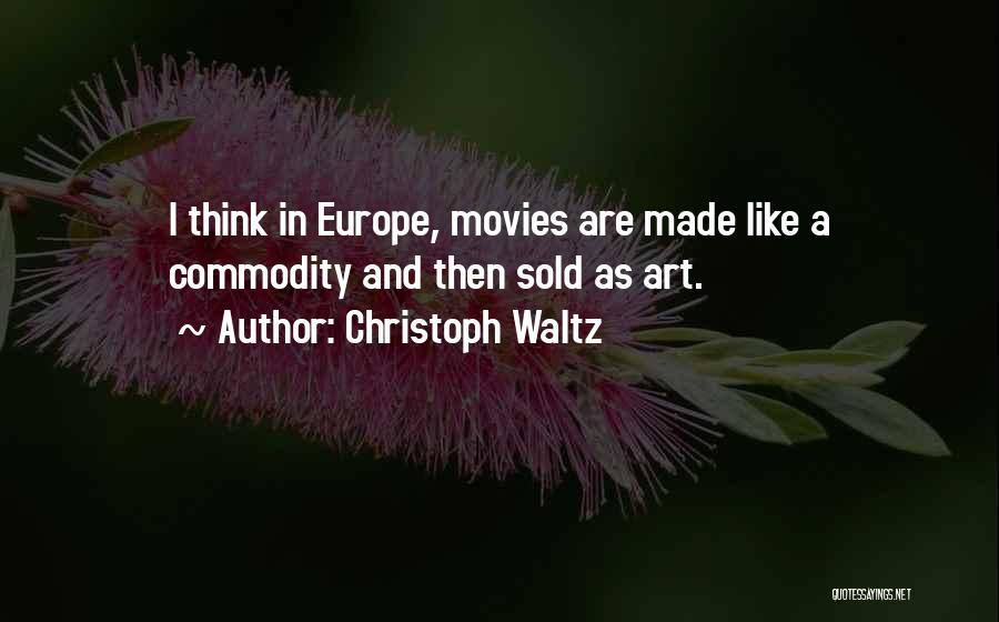 Christoph Waltz Quotes: I Think In Europe, Movies Are Made Like A Commodity And Then Sold As Art.