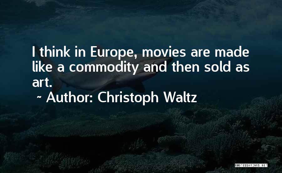 Christoph Waltz Quotes: I Think In Europe, Movies Are Made Like A Commodity And Then Sold As Art.