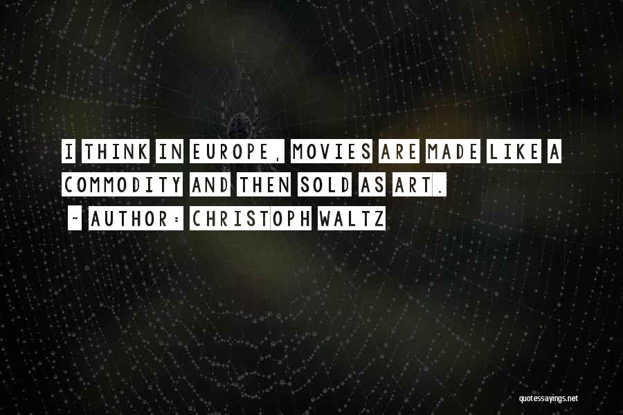 Christoph Waltz Quotes: I Think In Europe, Movies Are Made Like A Commodity And Then Sold As Art.