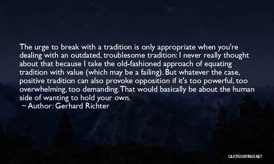 Gerhard Richter Quotes: The Urge To Break With A Tradition Is Only Appropriate When You're Dealing With An Outdated, Troublesome Tradition: I Never