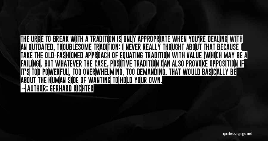 Gerhard Richter Quotes: The Urge To Break With A Tradition Is Only Appropriate When You're Dealing With An Outdated, Troublesome Tradition: I Never