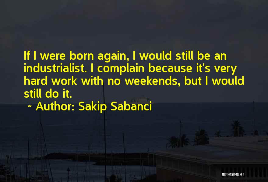 Sakip Sabanci Quotes: If I Were Born Again, I Would Still Be An Industrialist. I Complain Because It's Very Hard Work With No