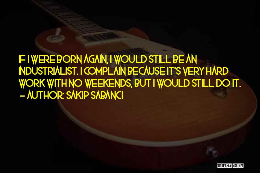 Sakip Sabanci Quotes: If I Were Born Again, I Would Still Be An Industrialist. I Complain Because It's Very Hard Work With No