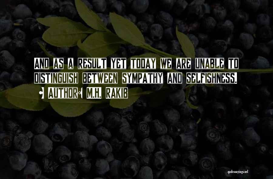 M.H. Rakib Quotes: And As A Result Yet Today We Are Unable To Distinguish Between Sympathy And Selfishness.