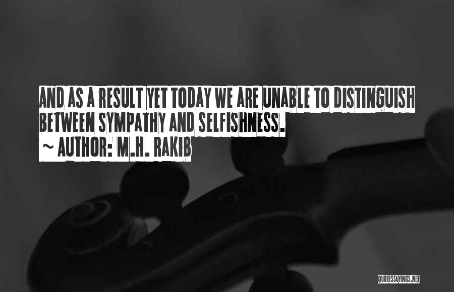 M.H. Rakib Quotes: And As A Result Yet Today We Are Unable To Distinguish Between Sympathy And Selfishness.