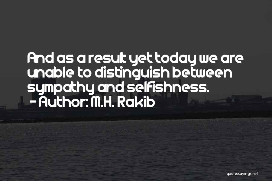 M.H. Rakib Quotes: And As A Result Yet Today We Are Unable To Distinguish Between Sympathy And Selfishness.