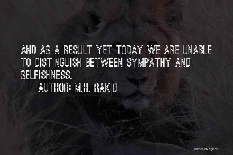 M.H. Rakib Quotes: And As A Result Yet Today We Are Unable To Distinguish Between Sympathy And Selfishness.