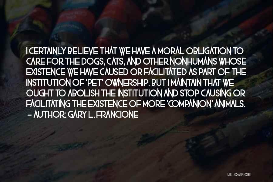 Gary L. Francione Quotes: I Certainly Believe That We Have A Moral Obligation To Care For The Dogs, Cats, And Other Nonhumans Whose Existence