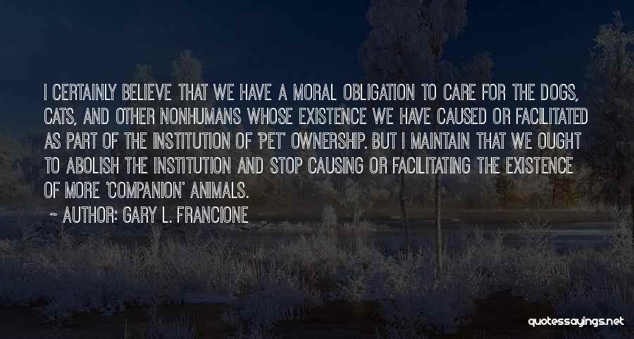 Gary L. Francione Quotes: I Certainly Believe That We Have A Moral Obligation To Care For The Dogs, Cats, And Other Nonhumans Whose Existence
