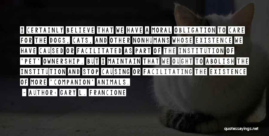 Gary L. Francione Quotes: I Certainly Believe That We Have A Moral Obligation To Care For The Dogs, Cats, And Other Nonhumans Whose Existence
