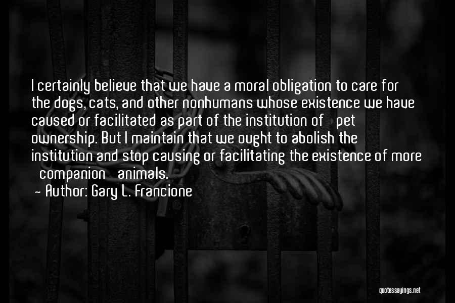 Gary L. Francione Quotes: I Certainly Believe That We Have A Moral Obligation To Care For The Dogs, Cats, And Other Nonhumans Whose Existence