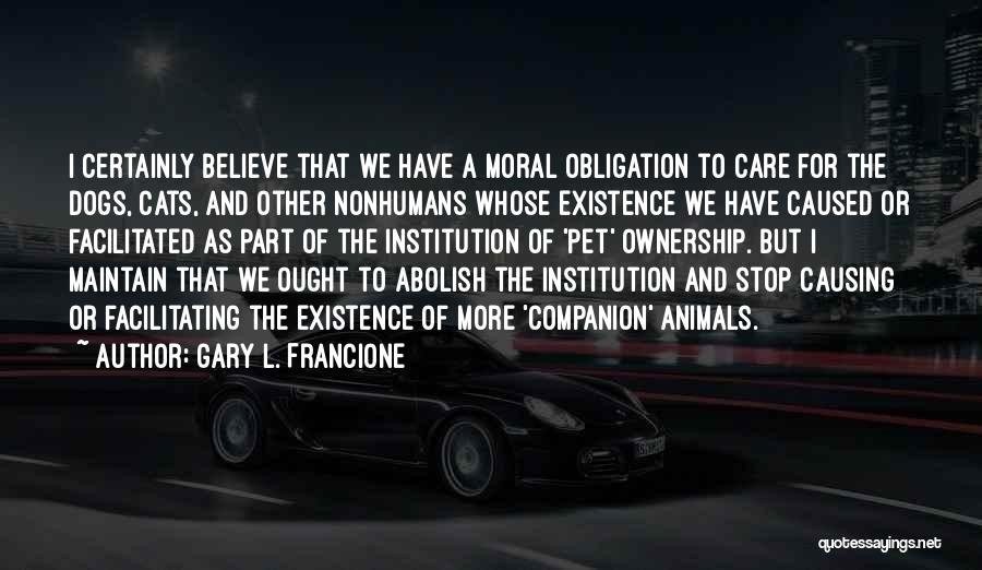 Gary L. Francione Quotes: I Certainly Believe That We Have A Moral Obligation To Care For The Dogs, Cats, And Other Nonhumans Whose Existence