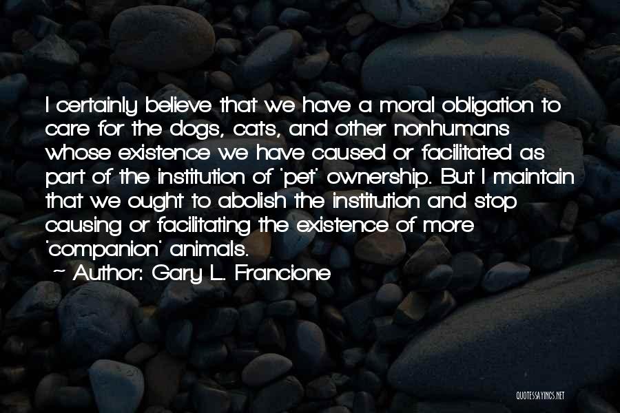 Gary L. Francione Quotes: I Certainly Believe That We Have A Moral Obligation To Care For The Dogs, Cats, And Other Nonhumans Whose Existence