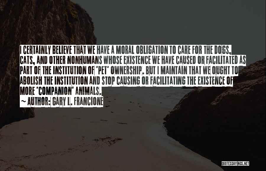 Gary L. Francione Quotes: I Certainly Believe That We Have A Moral Obligation To Care For The Dogs, Cats, And Other Nonhumans Whose Existence