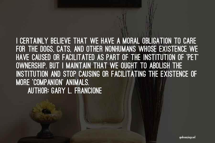 Gary L. Francione Quotes: I Certainly Believe That We Have A Moral Obligation To Care For The Dogs, Cats, And Other Nonhumans Whose Existence