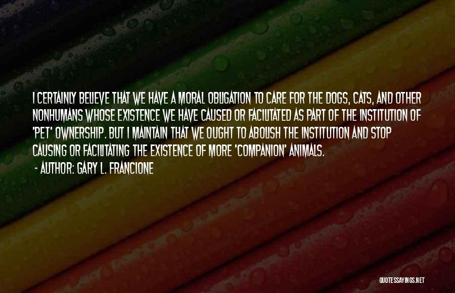 Gary L. Francione Quotes: I Certainly Believe That We Have A Moral Obligation To Care For The Dogs, Cats, And Other Nonhumans Whose Existence