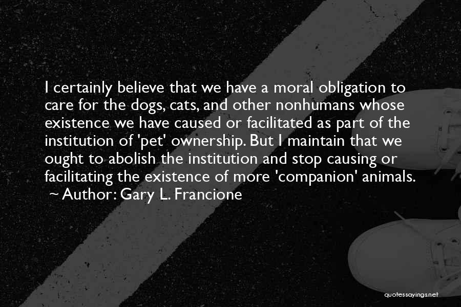 Gary L. Francione Quotes: I Certainly Believe That We Have A Moral Obligation To Care For The Dogs, Cats, And Other Nonhumans Whose Existence