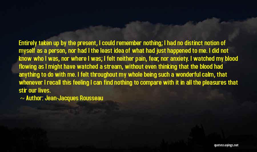 Jean-Jacques Rousseau Quotes: Entirely Taken Up By The Present, I Could Remember Nothing; I Had No Distinct Notion Of Myself As A Person,