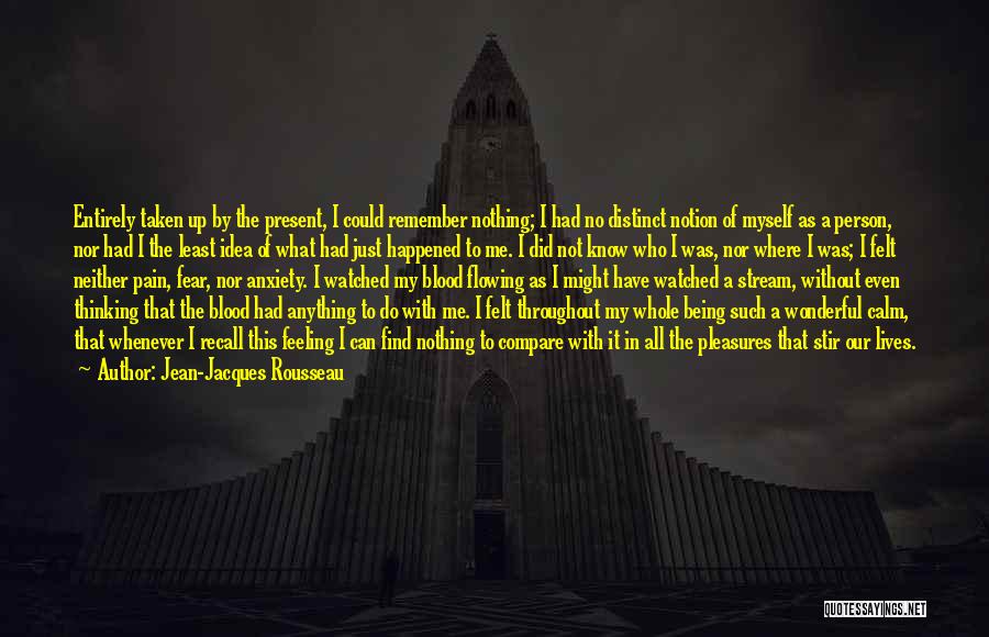 Jean-Jacques Rousseau Quotes: Entirely Taken Up By The Present, I Could Remember Nothing; I Had No Distinct Notion Of Myself As A Person,