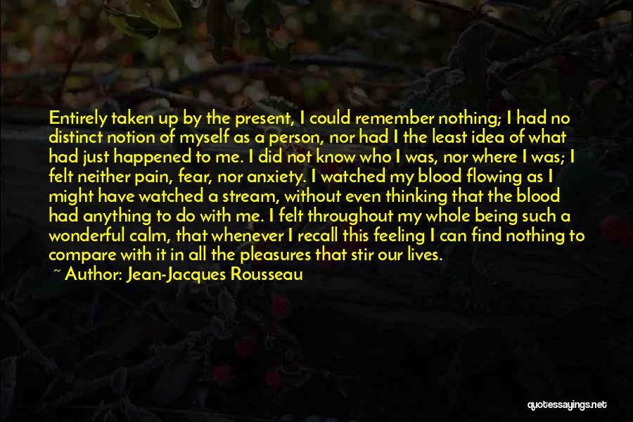 Jean-Jacques Rousseau Quotes: Entirely Taken Up By The Present, I Could Remember Nothing; I Had No Distinct Notion Of Myself As A Person,