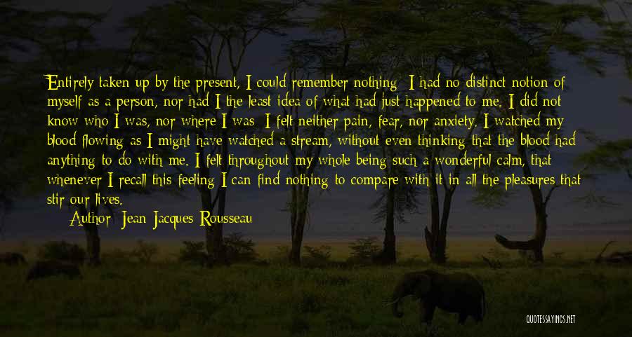 Jean-Jacques Rousseau Quotes: Entirely Taken Up By The Present, I Could Remember Nothing; I Had No Distinct Notion Of Myself As A Person,