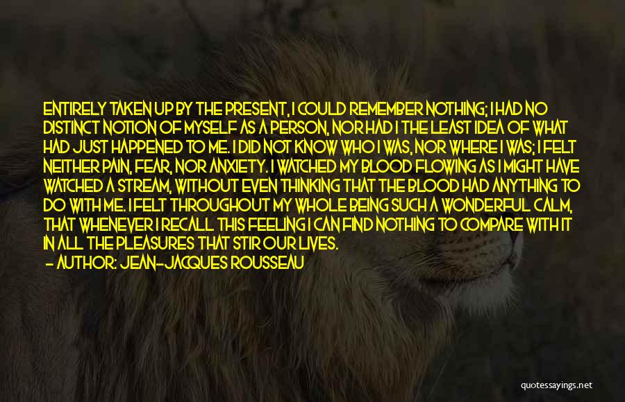 Jean-Jacques Rousseau Quotes: Entirely Taken Up By The Present, I Could Remember Nothing; I Had No Distinct Notion Of Myself As A Person,