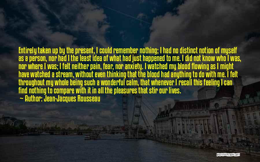 Jean-Jacques Rousseau Quotes: Entirely Taken Up By The Present, I Could Remember Nothing; I Had No Distinct Notion Of Myself As A Person,