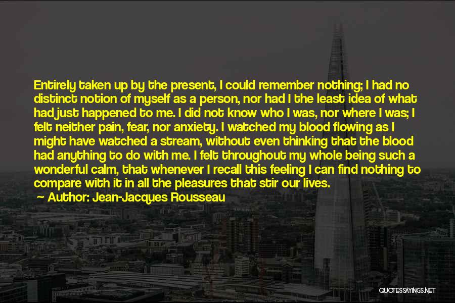 Jean-Jacques Rousseau Quotes: Entirely Taken Up By The Present, I Could Remember Nothing; I Had No Distinct Notion Of Myself As A Person,