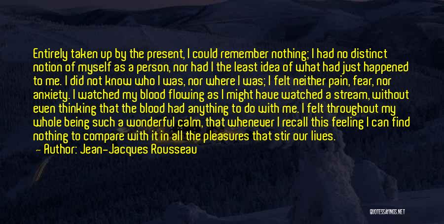 Jean-Jacques Rousseau Quotes: Entirely Taken Up By The Present, I Could Remember Nothing; I Had No Distinct Notion Of Myself As A Person,