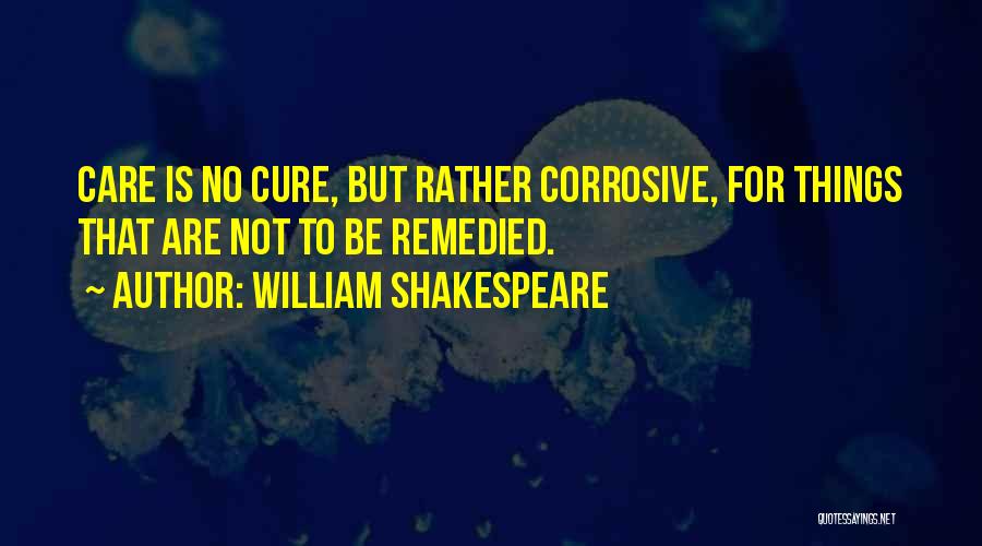 William Shakespeare Quotes: Care Is No Cure, But Rather Corrosive, For Things That Are Not To Be Remedied.