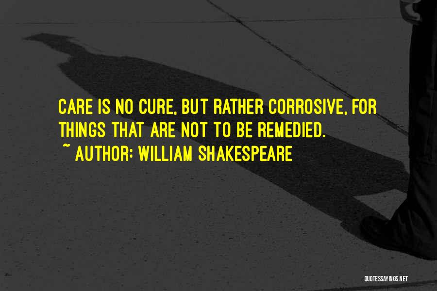 William Shakespeare Quotes: Care Is No Cure, But Rather Corrosive, For Things That Are Not To Be Remedied.