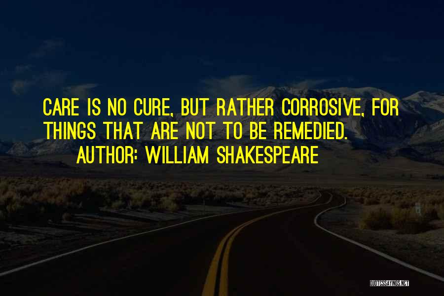 William Shakespeare Quotes: Care Is No Cure, But Rather Corrosive, For Things That Are Not To Be Remedied.