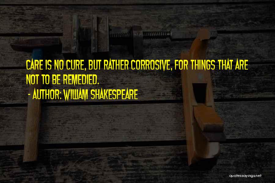 William Shakespeare Quotes: Care Is No Cure, But Rather Corrosive, For Things That Are Not To Be Remedied.