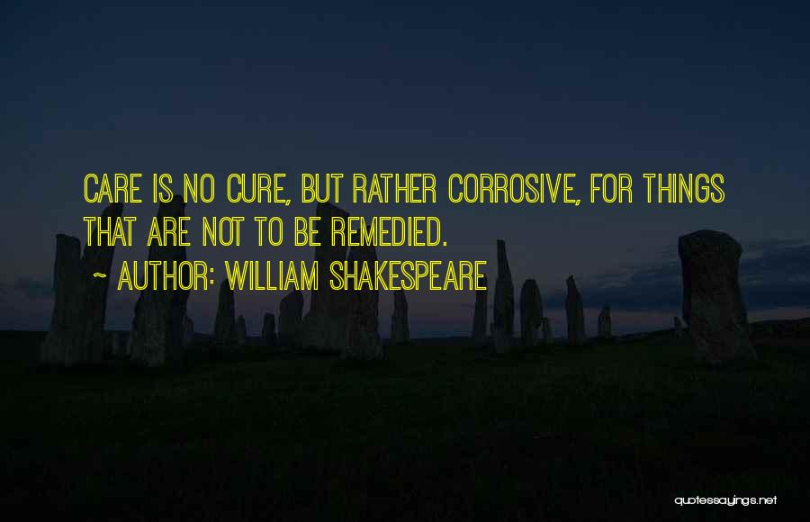 William Shakespeare Quotes: Care Is No Cure, But Rather Corrosive, For Things That Are Not To Be Remedied.