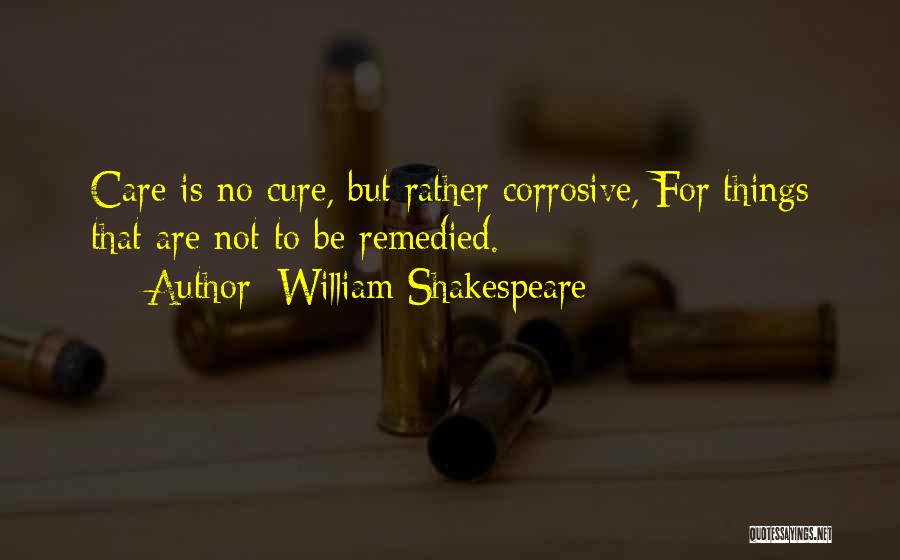 William Shakespeare Quotes: Care Is No Cure, But Rather Corrosive, For Things That Are Not To Be Remedied.