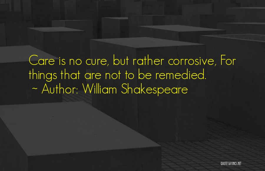 William Shakespeare Quotes: Care Is No Cure, But Rather Corrosive, For Things That Are Not To Be Remedied.