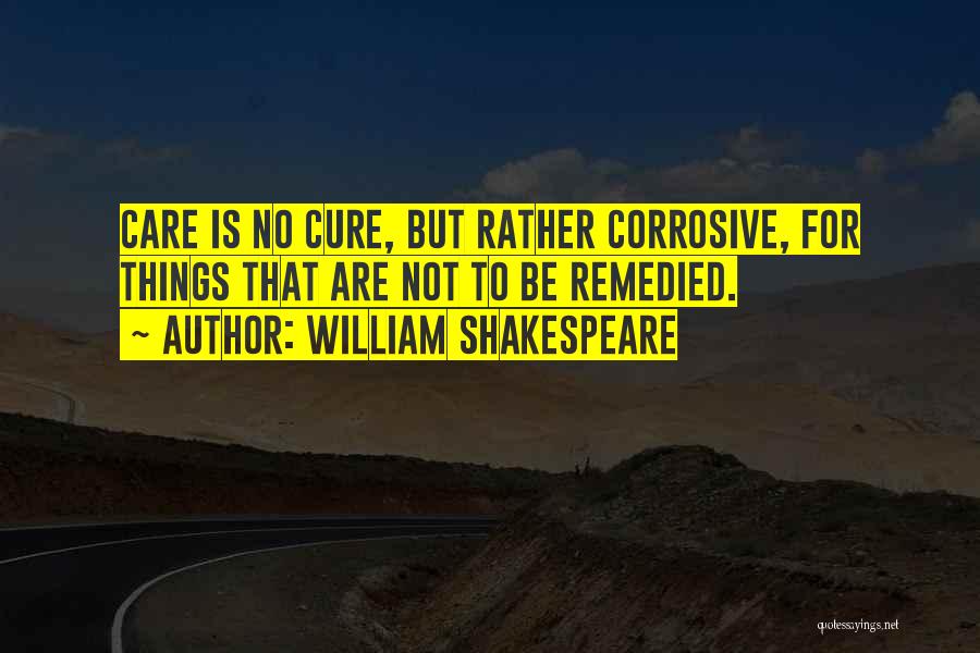 William Shakespeare Quotes: Care Is No Cure, But Rather Corrosive, For Things That Are Not To Be Remedied.