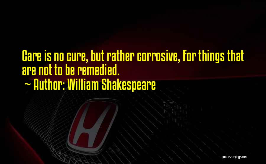 William Shakespeare Quotes: Care Is No Cure, But Rather Corrosive, For Things That Are Not To Be Remedied.