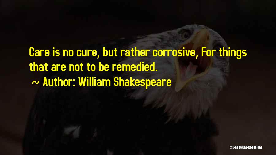 William Shakespeare Quotes: Care Is No Cure, But Rather Corrosive, For Things That Are Not To Be Remedied.