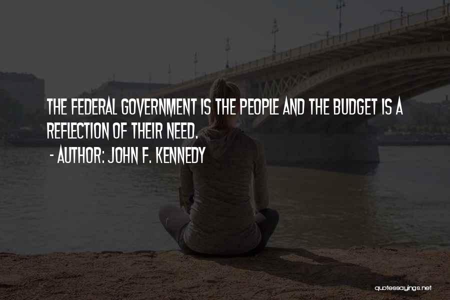 John F. Kennedy Quotes: The Federal Government Is The People And The Budget Is A Reflection Of Their Need.